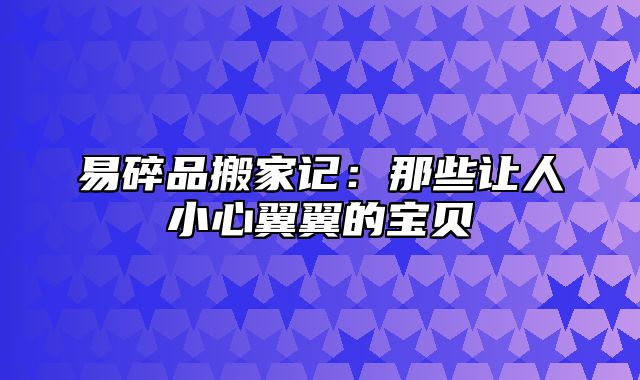 易碎品搬家记：那些让人小心翼翼的宝贝