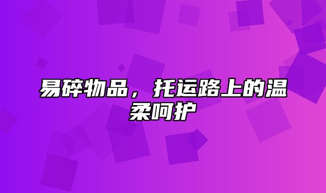 易碎物品，托运路上的温柔呵护
