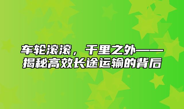 车轮滚滚，千里之外——揭秘高效长途运输的背后