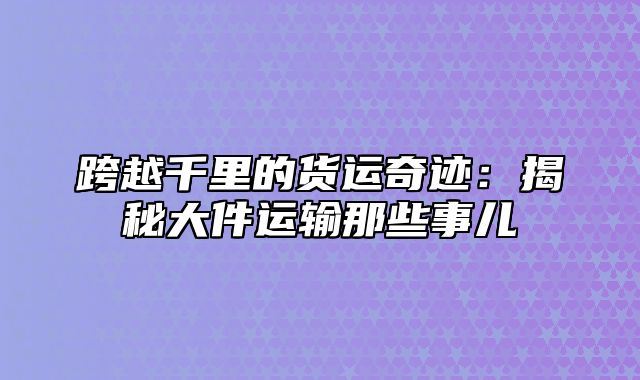 跨越千里的货运奇迹：揭秘大件运输那些事儿