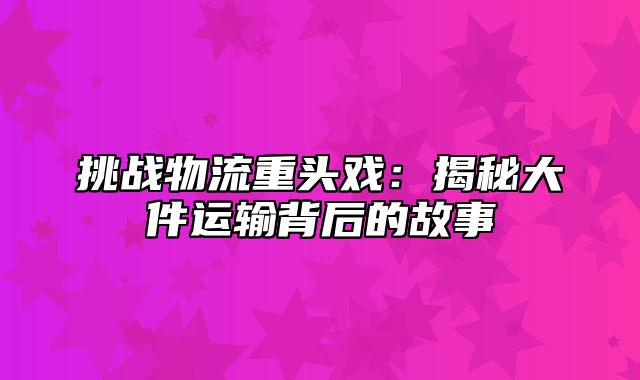 挑战物流重头戏：揭秘大件运输背后的故事