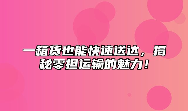 一箱货也能快速送达，揭秘零担运输的魅力！