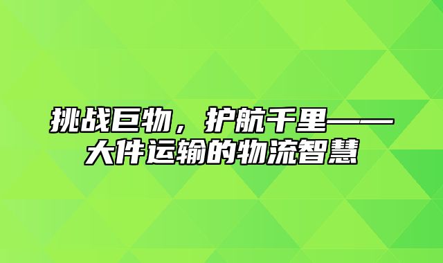 挑战巨物，护航千里——大件运输的物流智慧