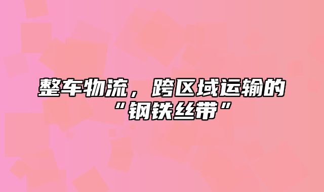 整车物流，跨区域运输的“钢铁丝带”