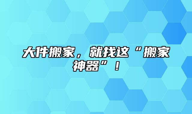 大件搬家，就找这“搬家神器”！