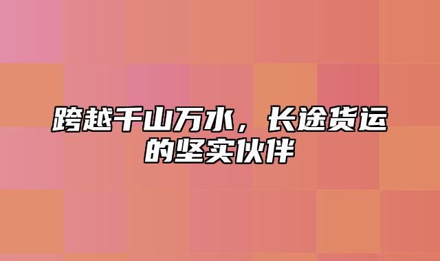 跨越千山万水，长途货运的坚实伙伴