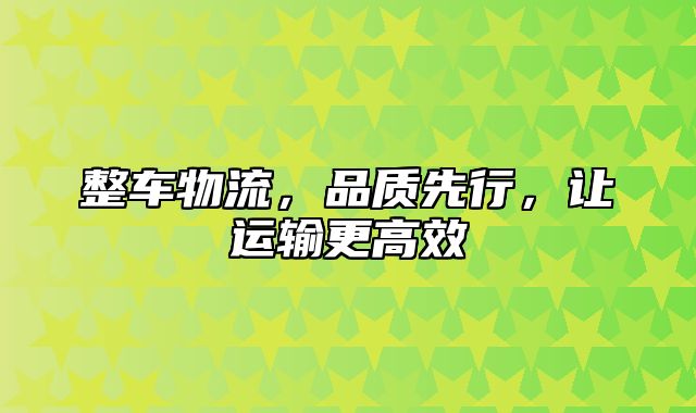 整车物流，品质先行，让运输更高效