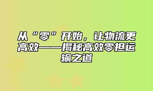 从“零”开始，让物流更高效——揭秘高效零担运输之道