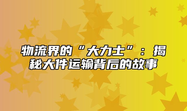 物流界的“大力士”：揭秘大件运输背后的故事