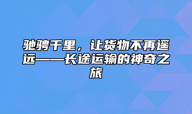 驰骋千里，让货物不再遥远——长途运输的神奇之旅
