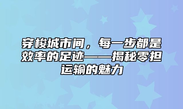 穿梭城市间，每一步都是效率的足迹——揭秘零担运输的魅力
