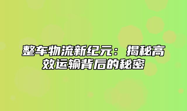 整车物流新纪元：揭秘高效运输背后的秘密