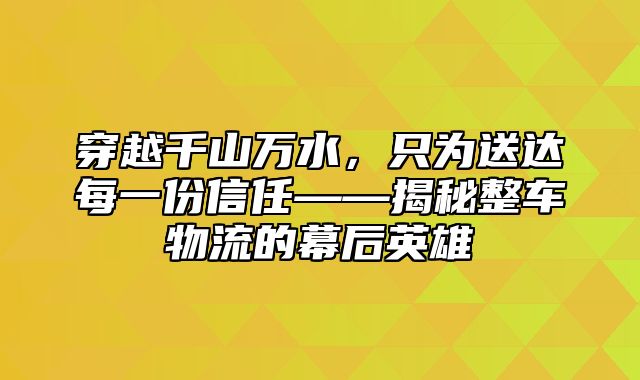 穿越千山万水，只为送达每一份信任——揭秘整车物流的幕后英雄