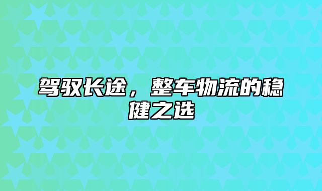 驾驭长途，整车物流的稳健之选