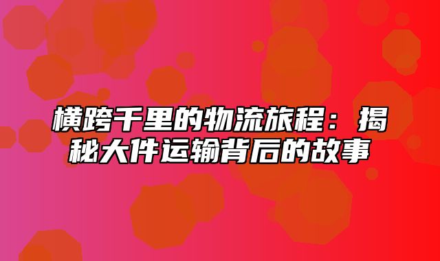 横跨千里的物流旅程：揭秘大件运输背后的故事