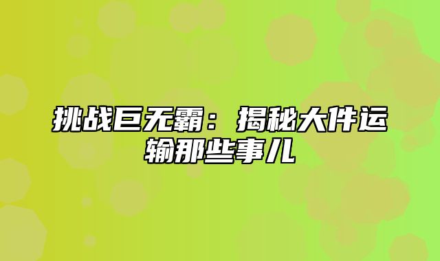 挑战巨无霸：揭秘大件运输那些事儿