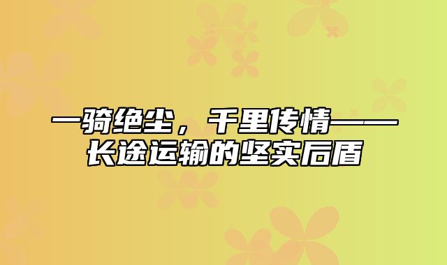 一骑绝尘，千里传情——长途运输的坚实后盾
