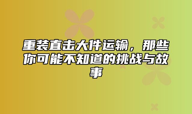 重装直击大件运输，那些你可能不知道的挑战与故事