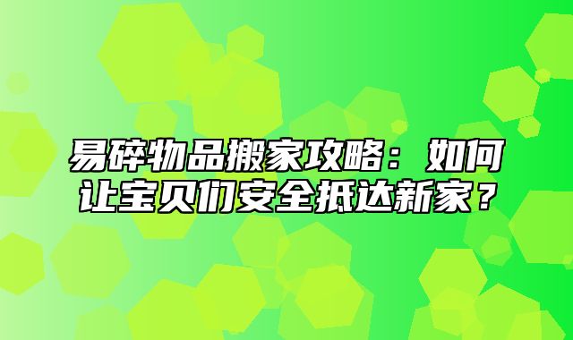 易碎物品搬家攻略：如何让宝贝们安全抵达新家？