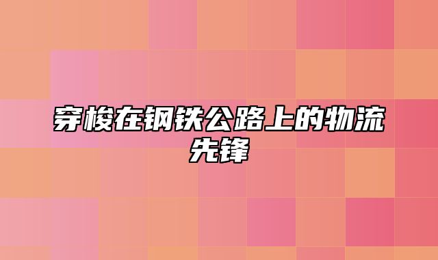 穿梭在钢铁公路上的物流先锋