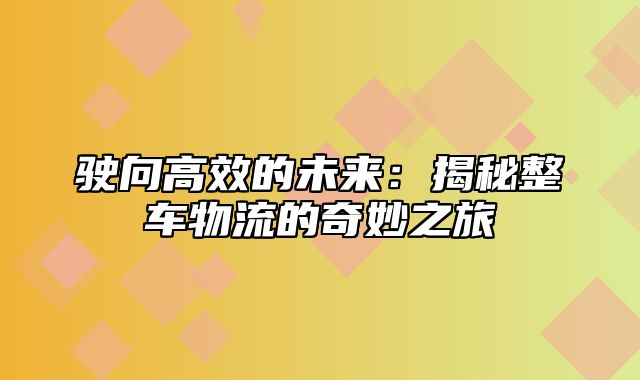 驶向高效的未来：揭秘整车物流的奇妙之旅