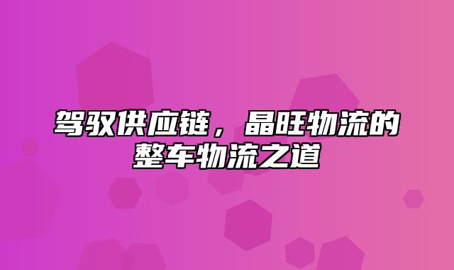 驾驭供应链，晶旺物流的整车物流之道