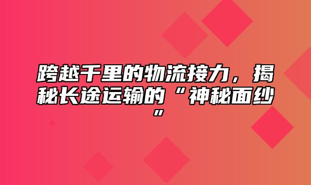 跨越千里的物流接力，揭秘长途运输的“神秘面纱”