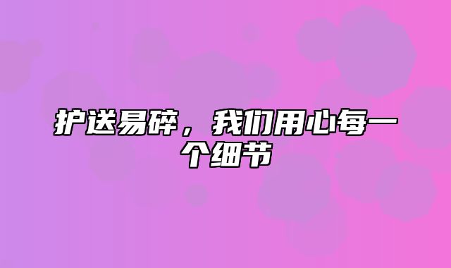 护送易碎，我们用心每一个细节