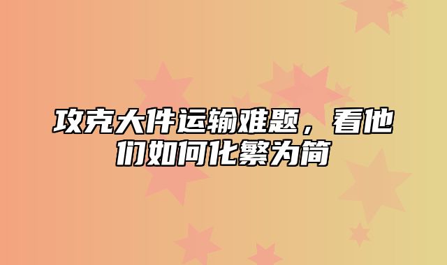 攻克大件运输难题，看他们如何化繁为简