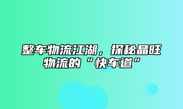 整车物流江湖，探秘晶旺物流的“快车道”