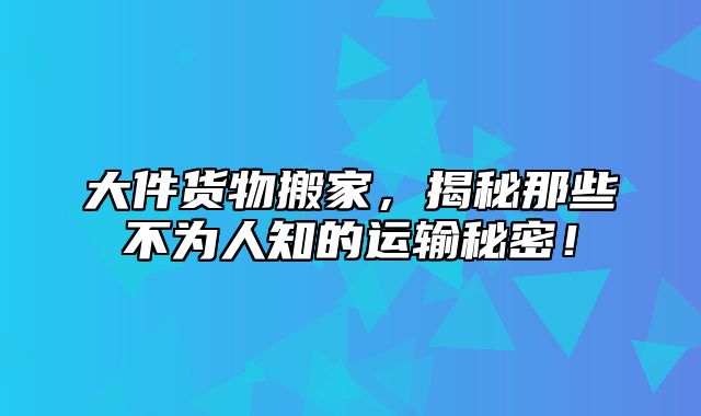大件货物搬家，揭秘那些不为人知的运输秘密！