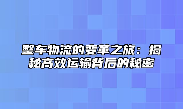 整车物流的变革之旅：揭秘高效运输背后的秘密