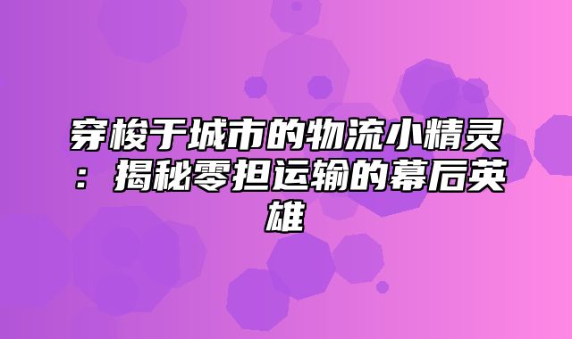 穿梭于城市的物流小精灵：揭秘零担运输的幕后英雄