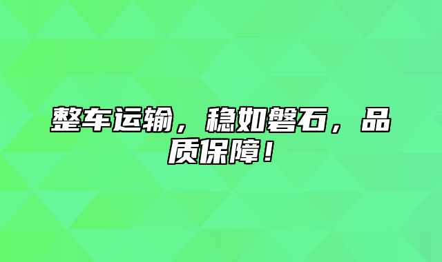 整车运输，稳如磐石，品质保障！