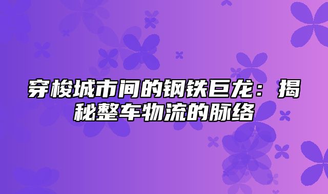 穿梭城市间的钢铁巨龙：揭秘整车物流的脉络