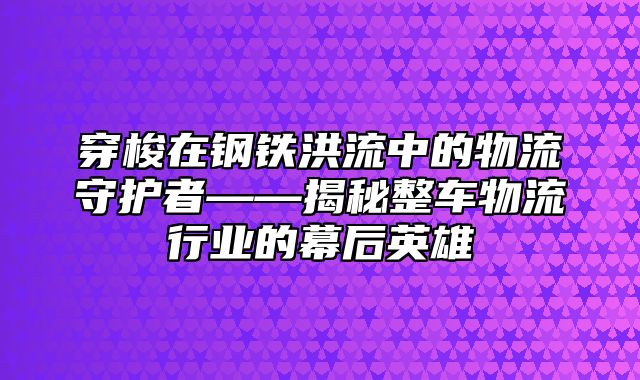 穿梭在钢铁洪流中的物流守护者——揭秘整车物流行业的幕后英雄