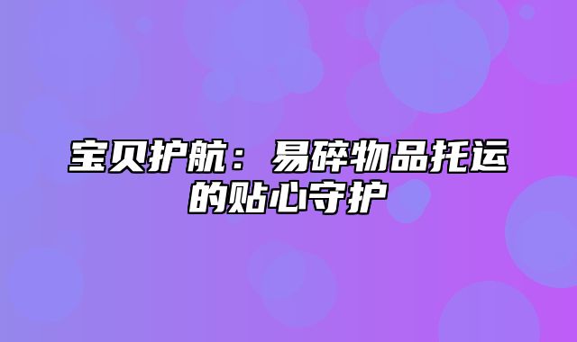 宝贝护航：易碎物品托运的贴心守护