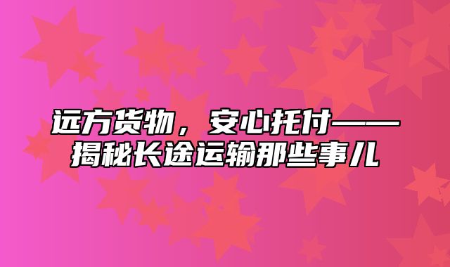 远方货物，安心托付——揭秘长途运输那些事儿