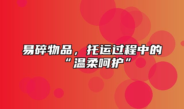 易碎物品，托运过程中的“温柔呵护”