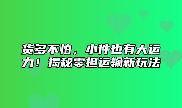 货多不怕，小件也有大运力！揭秘零担运输新玩法