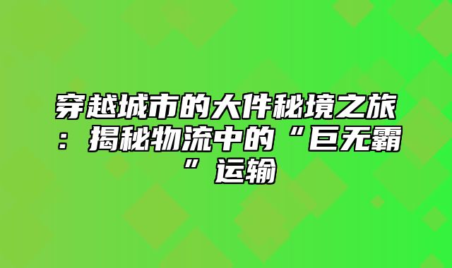 穿越城市的大件秘境之旅：揭秘物流中的“巨无霸”运输