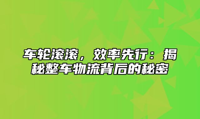 车轮滚滚，效率先行：揭秘整车物流背后的秘密