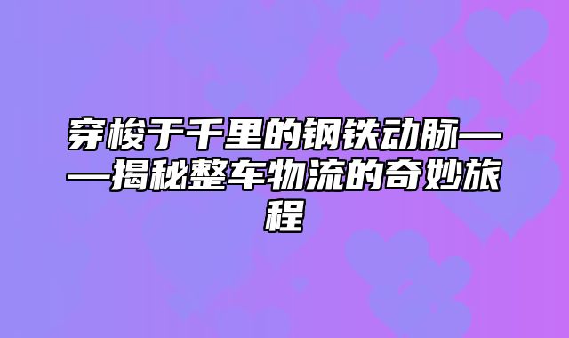 穿梭于千里的钢铁动脉——揭秘整车物流的奇妙旅程