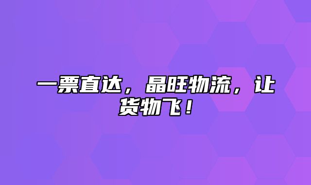 一票直达，晶旺物流，让货物飞！