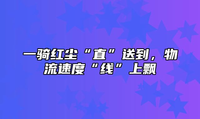 一骑红尘“直”送到，物流速度“线”上飘