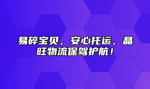 易碎宝贝，安心托运，晶旺物流保驾护航！