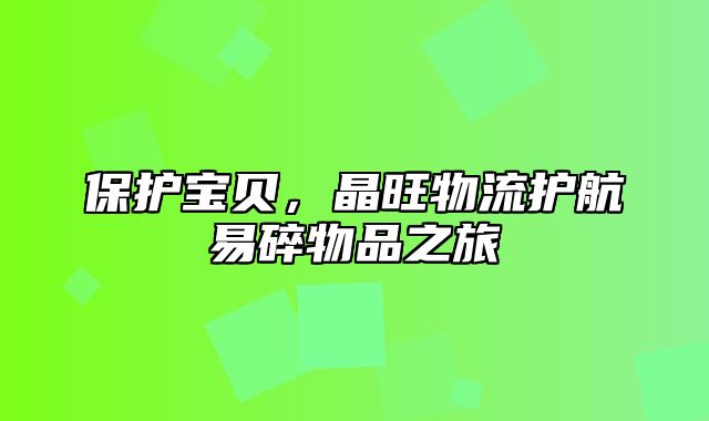 保护宝贝，晶旺物流护航易碎物品之旅
