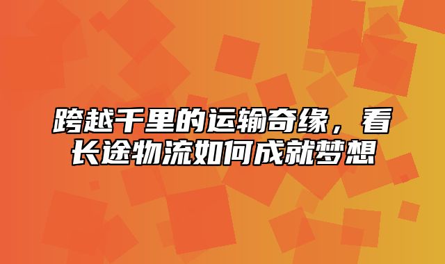 跨越千里的运输奇缘，看长途物流如何成就梦想
