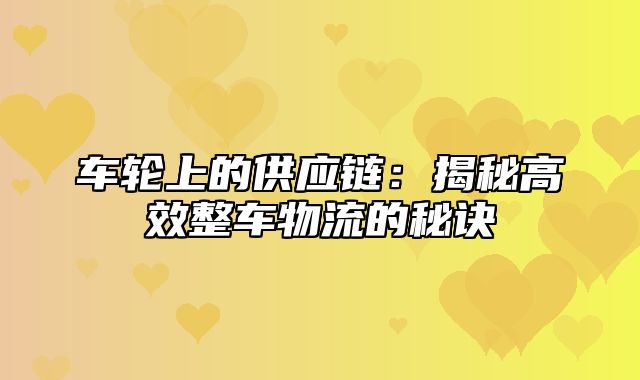车轮上的供应链：揭秘高效整车物流的秘诀