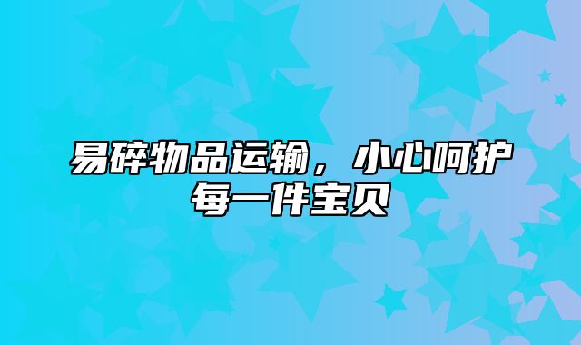 易碎物品运输，小心呵护每一件宝贝